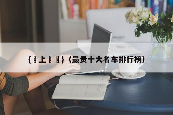 {線上賭場}(最贵十大名车排行榜)